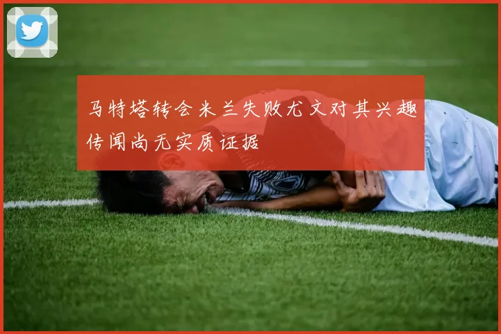 马特塔转会米兰失败尤文对其兴趣传闻尚无实质证据