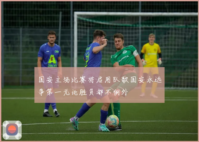 国安主场比赛将启用队歌国安永远争第一无论胜负都不例外