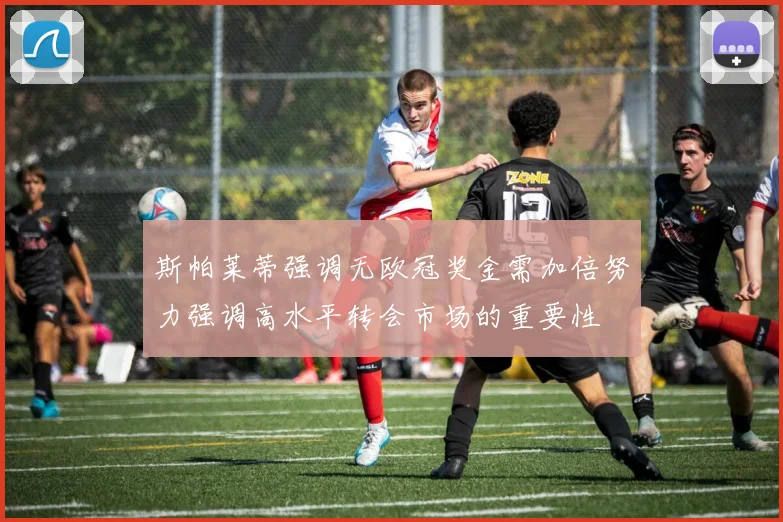 斯帕莱蒂强调无欧冠奖金需加倍努力强调高水平转会市场的重要性