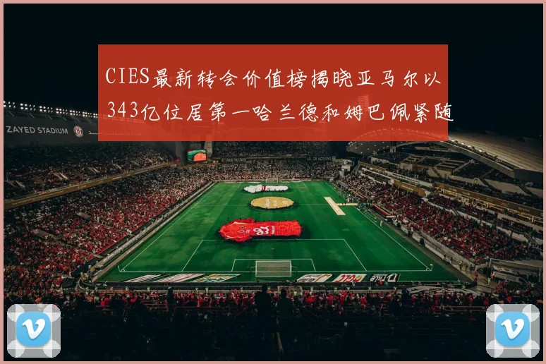 CIES最新转会价值榜揭晓亚马尔以343亿位居第一哈兰德和姆巴佩紧随其后