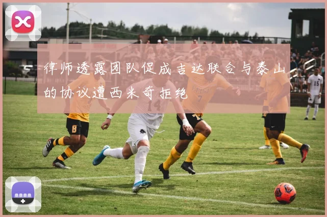 律师透露团队促成吉达联合与泰山的协议遭西米奇拒绝