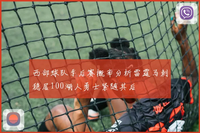 西部球队季后赛概率分析雷霆马刺稳居100湖人勇士紧随其后