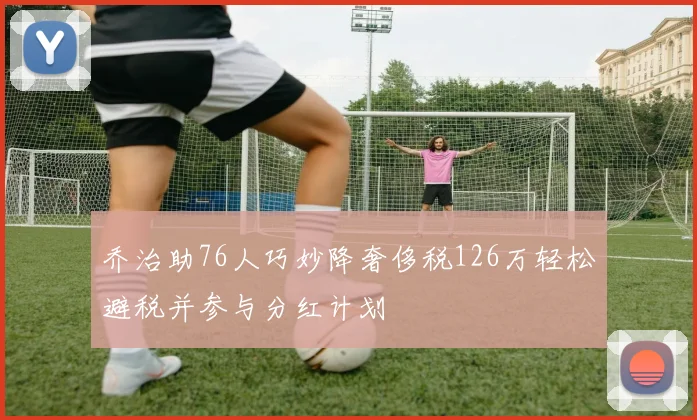 乔治助76人巧妙降奢侈税126万轻松避税并参与分红计划