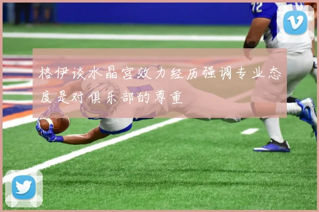格伊谈水晶宫效力经历强调专业态度是对俱乐部的尊重