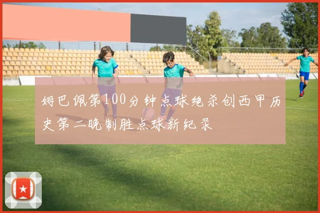 姆巴佩第100分钟点球绝杀创西甲历史第二晚制胜点球新纪录