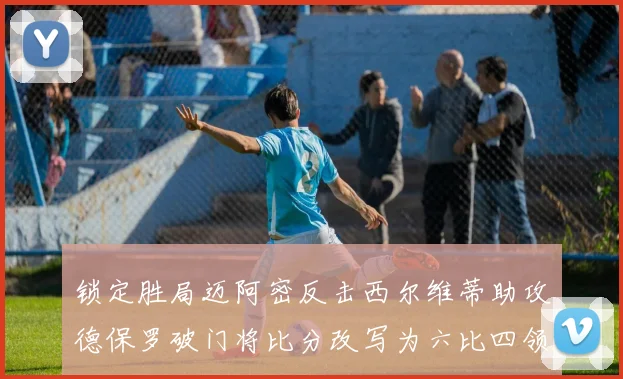 锁定胜局迈阿密反击西尔维蒂助攻德保罗破门将比分改写为六比四领先费城