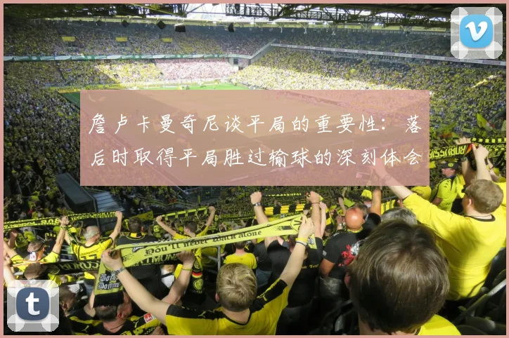 詹卢卡曼奇尼谈平局的重要性：落后时取得平局胜过输球的深刻体会