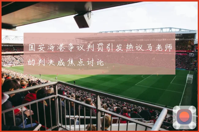 国安海港争议判罚引发热议马老师的判决成焦点讨论