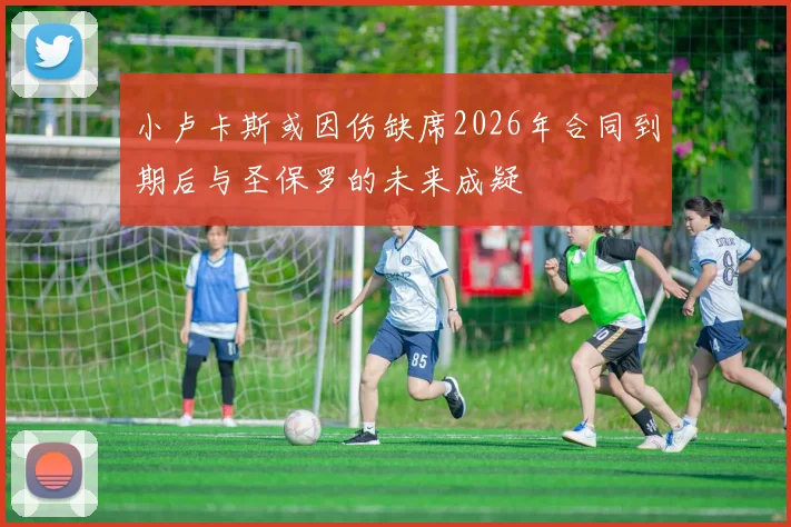 小卢卡斯或因伤缺席2026年合同到期后与圣保罗的未来成疑