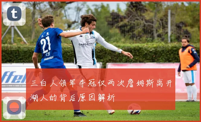 三白人领军夺冠仅两次詹姆斯离开湖人的背后原因解析