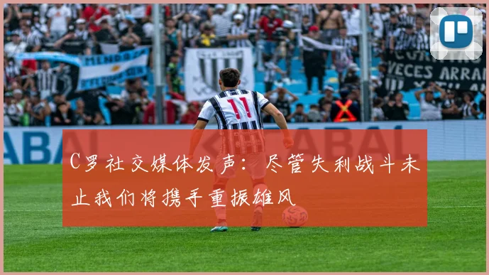 C罗社交媒体发声：尽管失利战斗未止我们将携手重振雄风