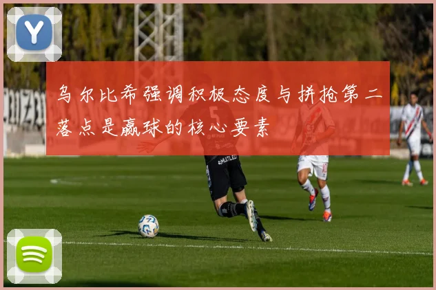 乌尔比希强调积极态度与拼抢第二落点是赢球的核心要素