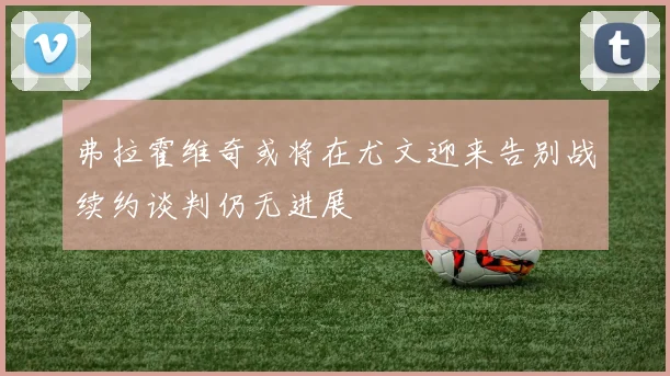 弗拉霍维奇或将在尤文迎来告别战续约谈判仍无进展