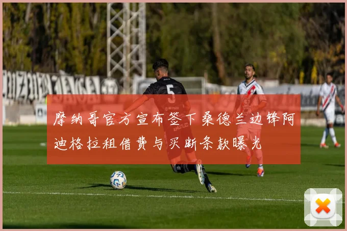 摩纳哥官方宣布签下桑德兰边锋阿迪格拉租借费与买断条款曝光