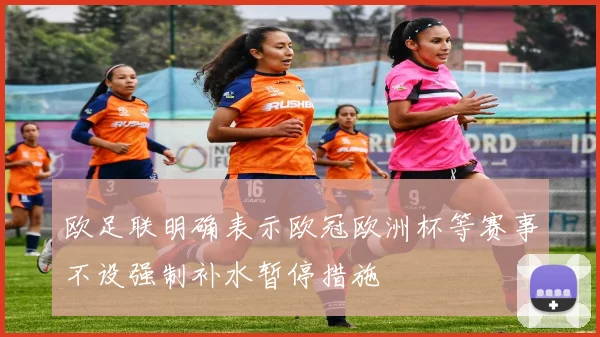 欧足联明确表示欧冠欧洲杯等赛事不设强制补水暂停措施
