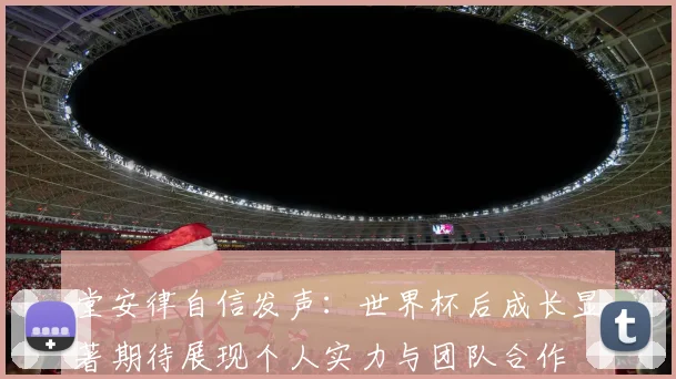 堂安律自信发声：世界杯后成长显著期待展现个人实力与团队合作