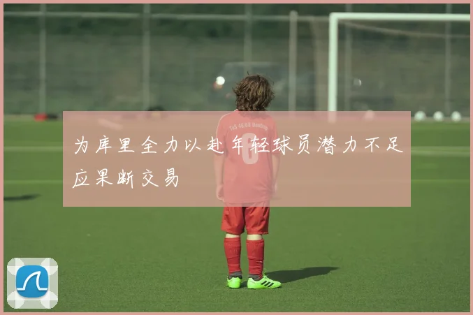 为库里全力以赴年轻球员潜力不足应果断交易