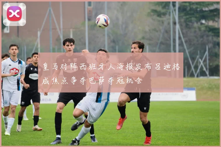 皇马对阵西班牙人海报发布吕迪格成焦点争夺巴萨夺冠机会