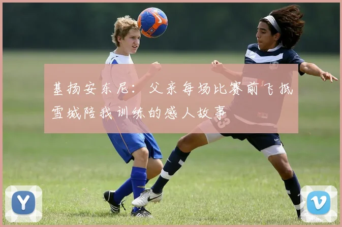 基扬安东尼：父亲每场比赛前飞抵雪城陪我训练的感人故事