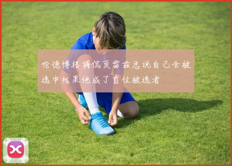 伦德博格调侃莫雷兹总说自己会被选中结果他成了首位被选者