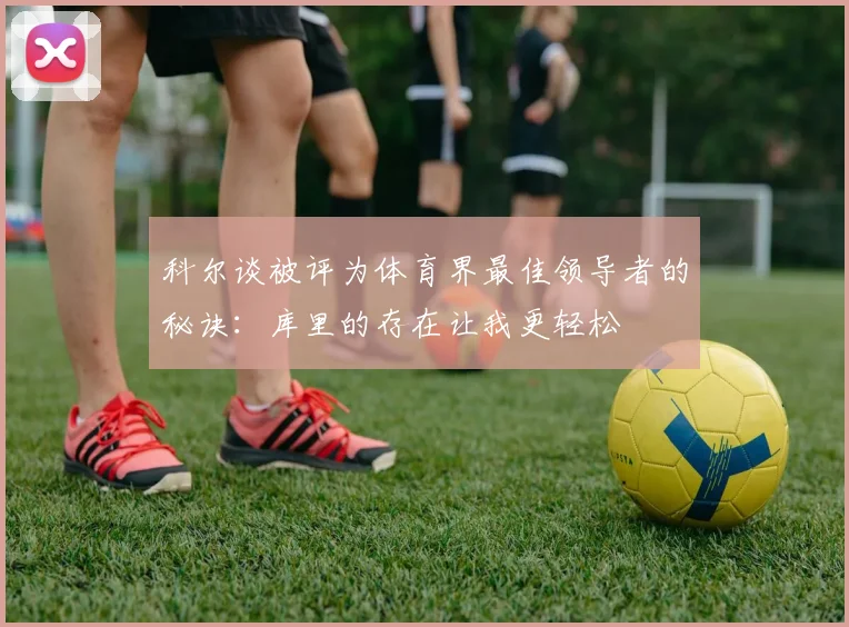 科尔谈被评为体育界最佳领导者的秘诀：库里的存在让我更轻松