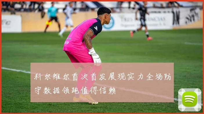 科尔维尔首次首发展现实力全场防守数据领跑值得信赖
