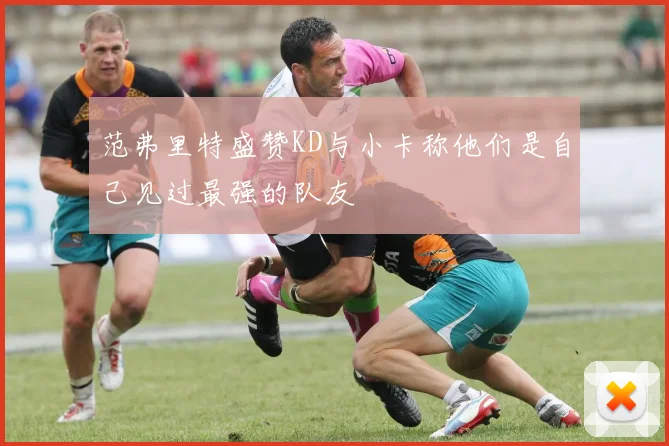 范弗里特盛赞KD与小卡称他们是自己见过最强的队友